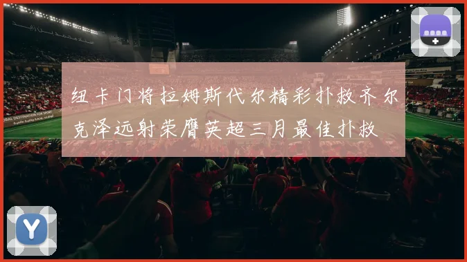 纽卡门将拉姆斯代尔精彩扑救齐尔克泽远射荣膺英超三月最佳扑救