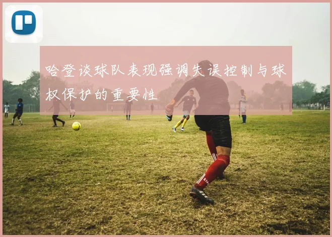哈登谈球队表现强调失误控制与球权保护的重要性