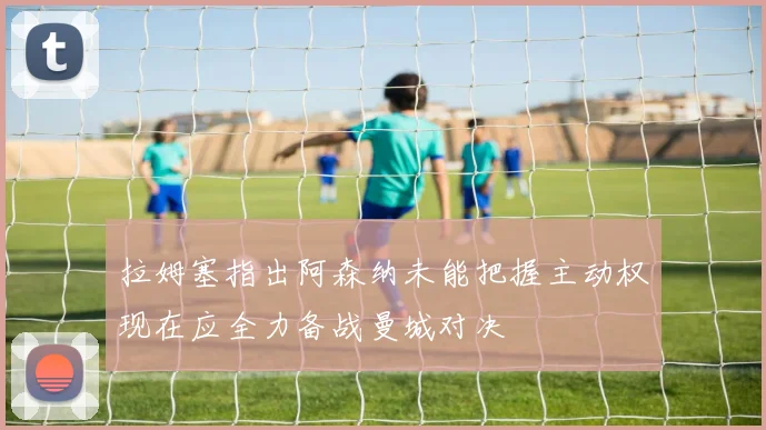 拉姆塞指出阿森纳未能把握主动权现在应全力备战曼城对决
