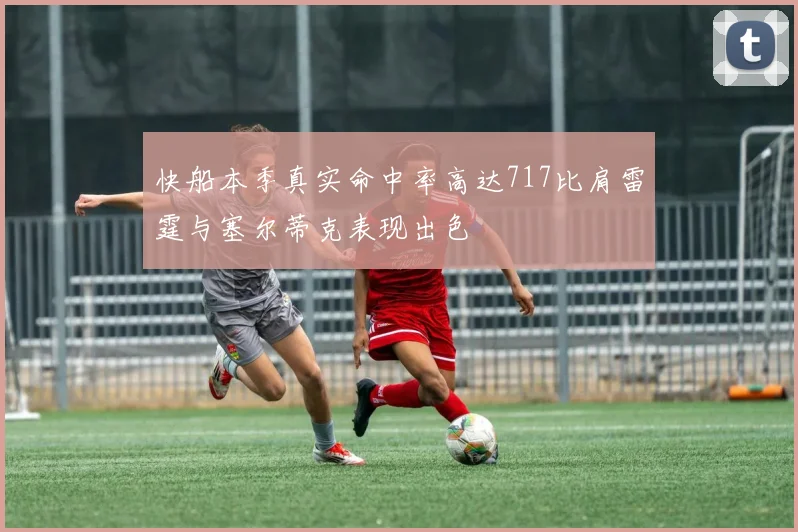 快船本季真实命中率高达717比肩雷霆与塞尔蒂克表现出色