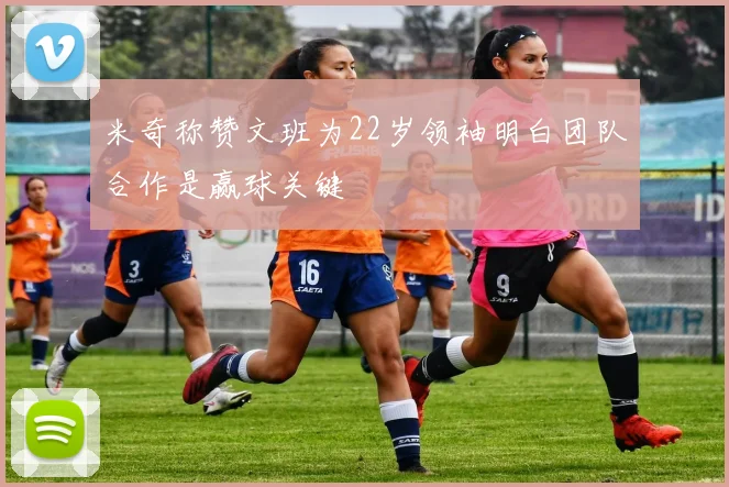 米奇称赞文班为22岁领袖明白团队合作是赢球关键
