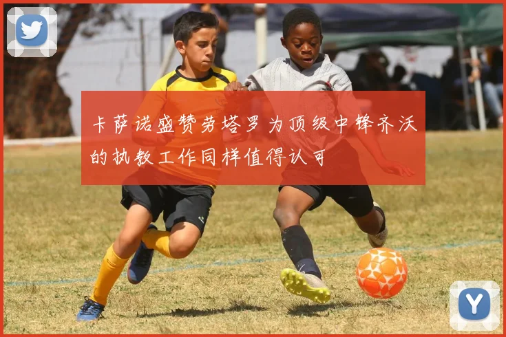 卡萨诺盛赞劳塔罗为顶级中锋齐沃的执教工作同样值得认可