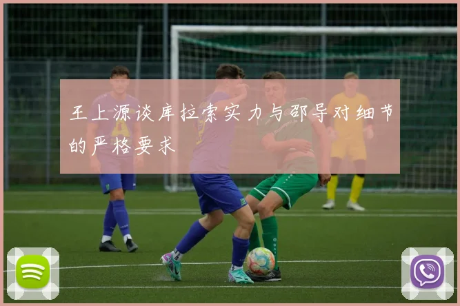 王上源谈库拉索实力与邵导对细节的严格要求