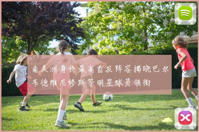 南美洲身价最高首发阵容揭晓巴尔韦德维尼修斯等明星球员领衔