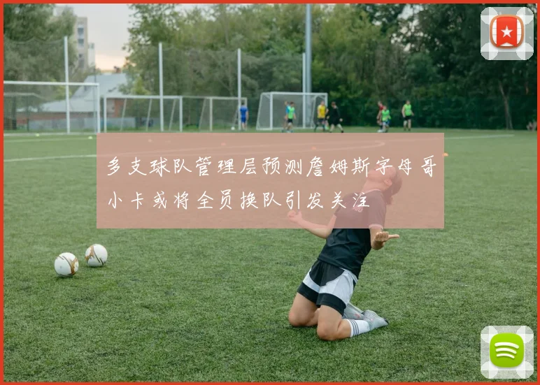 多支球队管理层预测詹姆斯字母哥小卡或将全员换队引发关注