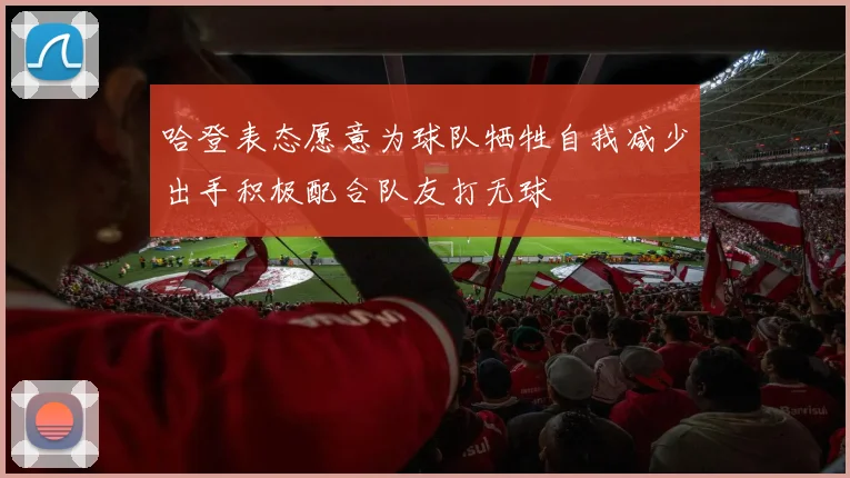 哈登表态愿意为球队牺牲自我减少出手积极配合队友打无球
