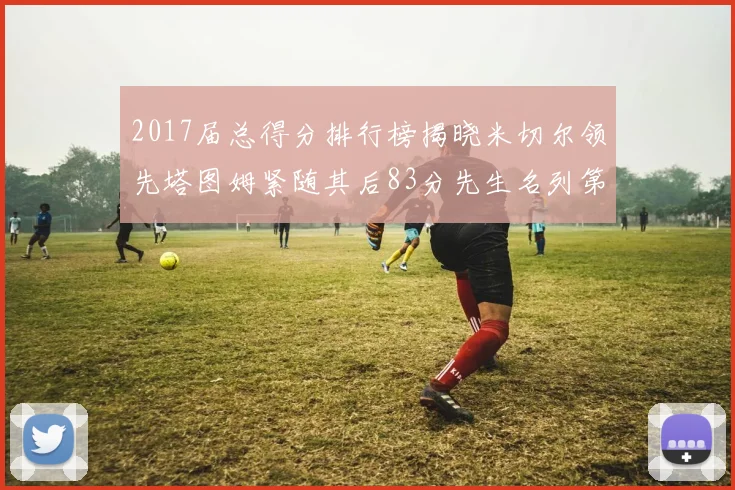 2017届总得分排行榜揭晓米切尔领先塔图姆紧随其后83分先生名列第四