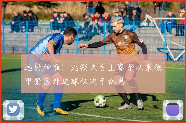 远射神准！比朔夫自上赛季以来德甲禁区外进球仅次于凯恩