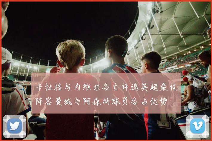 卡拉格与内维尔各自评选英超最佳阵容曼城与阿森纳球员各占优势