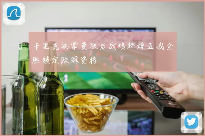 卡里克执掌曼联后战绩辉煌五战全胜锁定欧冠资格