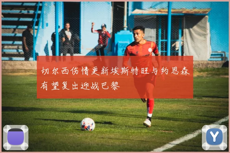 切尔西伤情更新埃斯特旺与约恩森有望复出迎战巴黎
