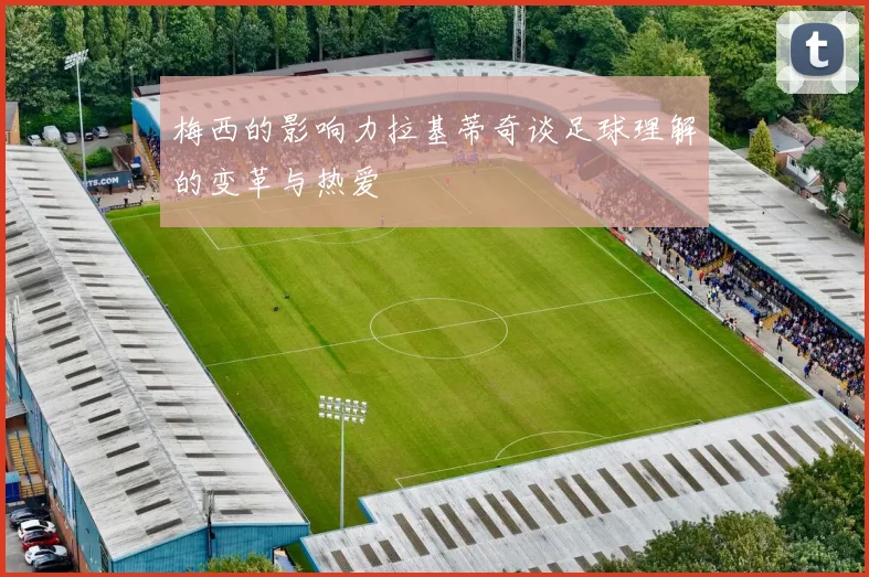 梅西的影响力拉基蒂奇谈足球理解的变革与热爱