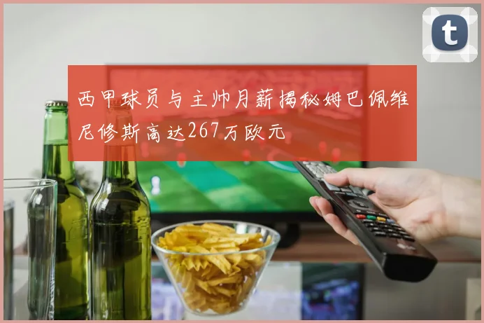 西甲球员与主帅月薪揭秘姆巴佩维尼修斯高达267万欧元