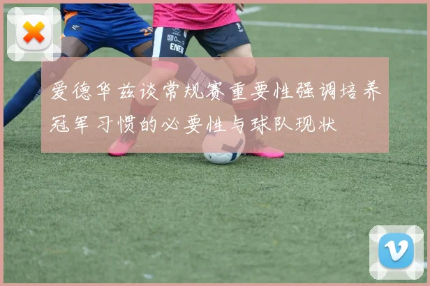 爱德华兹谈常规赛重要性强调培养冠军习惯的必要性与球队现状