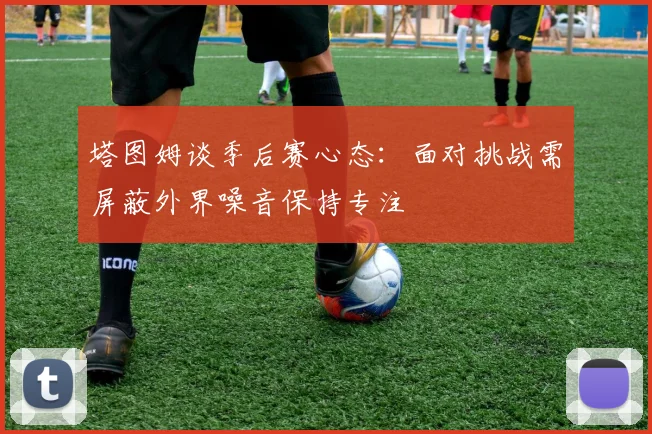 塔图姆谈季后赛心态：面对挑战需屏蔽外界噪音保持专注
