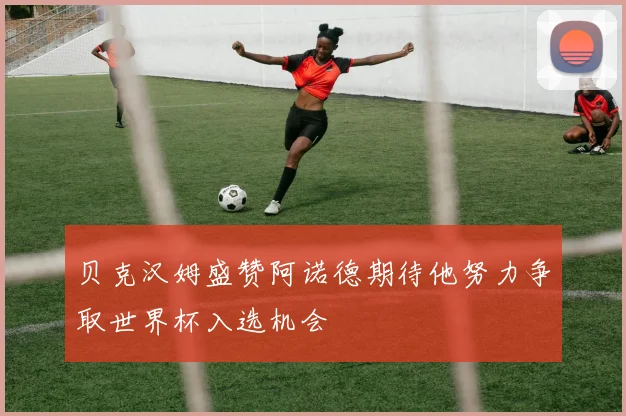 贝克汉姆盛赞阿诺德期待他努力争取世界杯入选机会