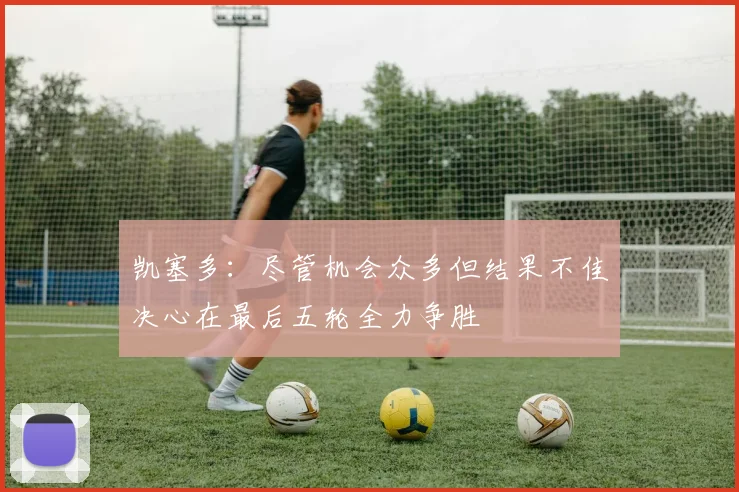 凯塞多：尽管机会众多但结果不佳决心在最后五轮全力争胜