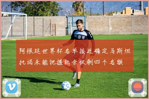 阿根廷世界杯名单接近确定马斯坦托诺未能把握机会仅剩四个名额