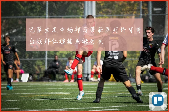 巴萨女足中场邦马蒂获医疗许可将出战拜仁迎接关键对决