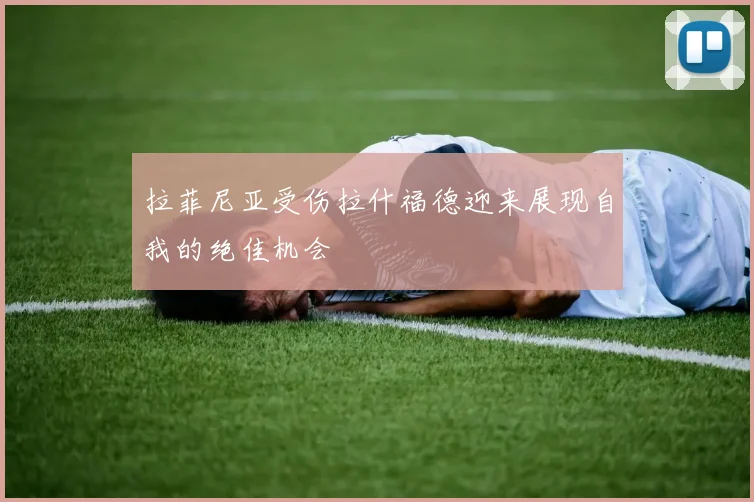 拉菲尼亚受伤拉什福德迎来展现自我的绝佳机会