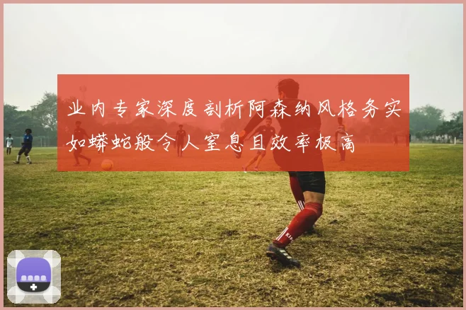 业内专家深度剖析阿森纳风格务实如蟒蛇般令人窒息且效率极高