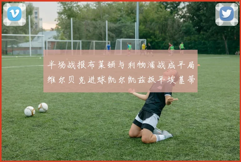 半场战报布莱顿与利物浦战成平局维尔贝克进球凯尔凯兹扳平埃基蒂克因伤退场
