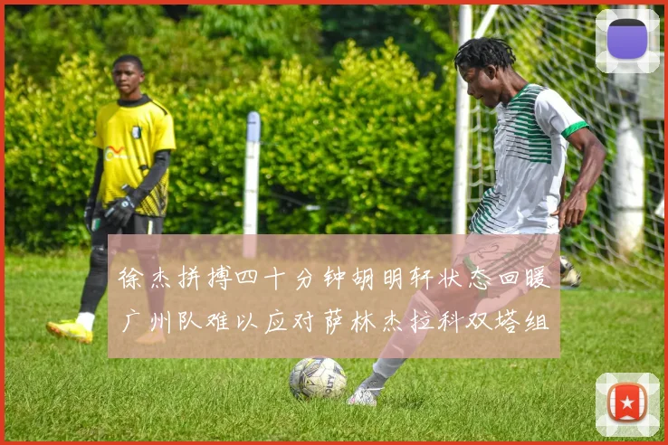 徐杰拼搏四十分钟胡明轩状态回暖广州队难以应对萨林杰拉科双塔组合