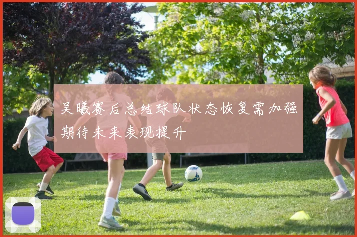 吴曦赛后总结球队状态恢复需加强期待未来表现提升
